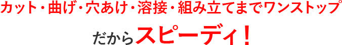 カット・曲げ・穴あけ・溶接・組み立てをワンストップ！